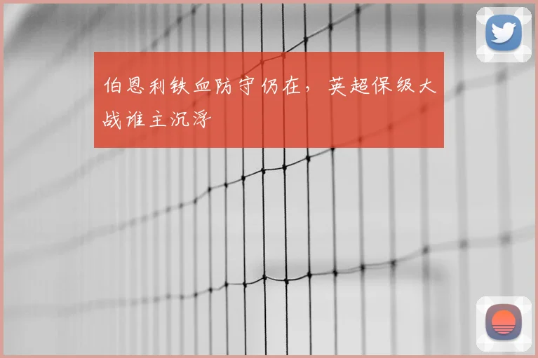 伯恩利铁血防守仍在，英超保级大战谁主沉浮