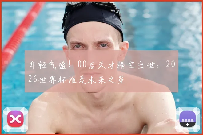 年轻气盛！00后天才横空出世，2026世界杯谁是未来之星