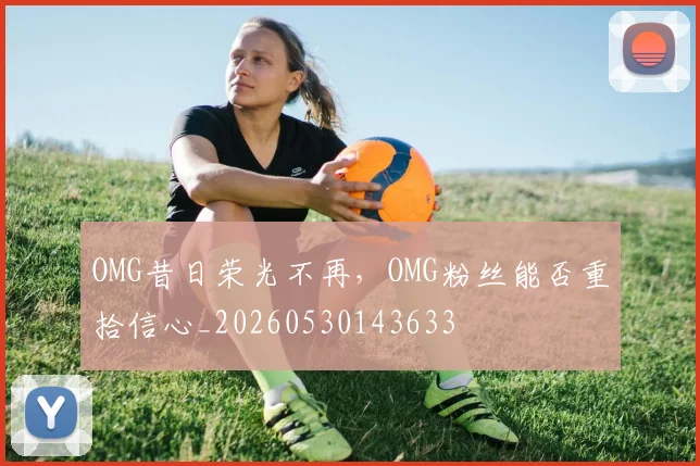 OMG昔日荣光不再，OMG粉丝能否重拾信心_20260530143633