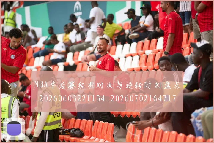 NBA季后赛经典对决与逆转时刻盘点_20260603221134_20260702164717