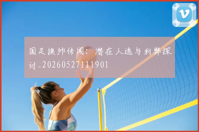 国足换帅传闻：潜在人选与利弊探讨_20260527111901