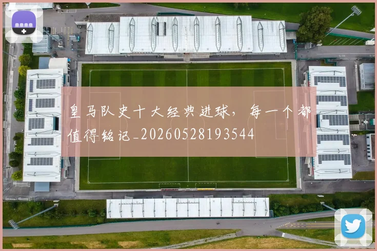 皇马队史十大经典进球，每一个都值得铭记_20260528193544