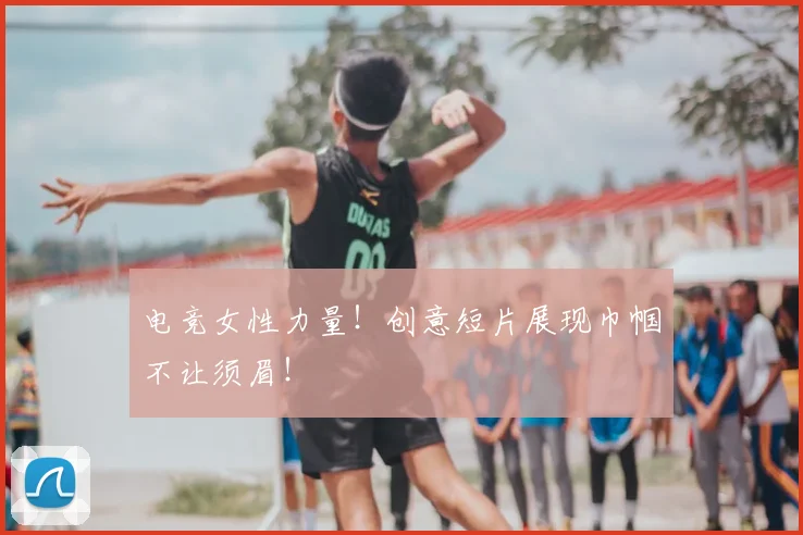 电竞女性力量！创意短片展现巾帼不让须眉！