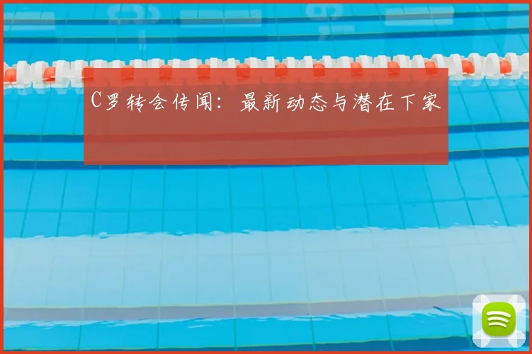 C罗转会传闻：最新动态与潜在下家