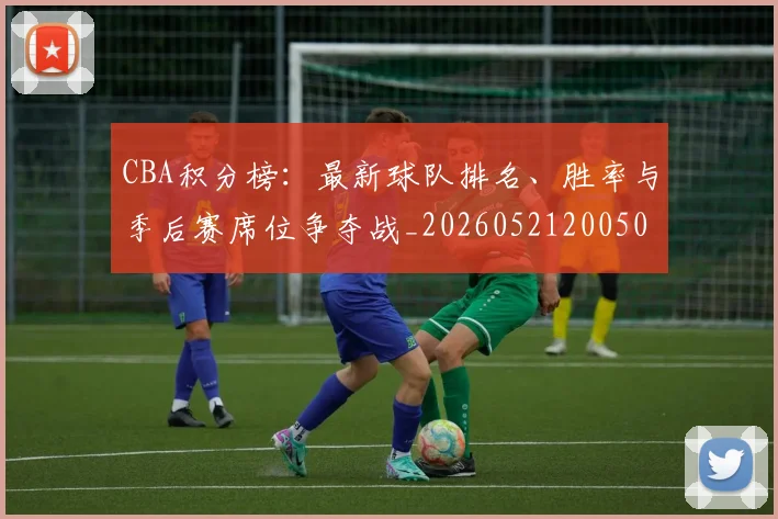 CBA积分榜：最新球队排名、胜率与季后赛席位争夺战_20260521200502