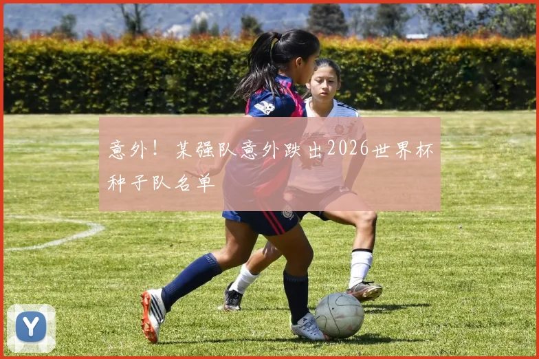 意外！某强队意外跌出2026世界杯种子队名单