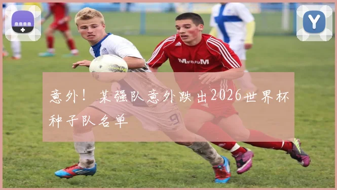 意外！某强队意外跌出2026世界杯种子队名单