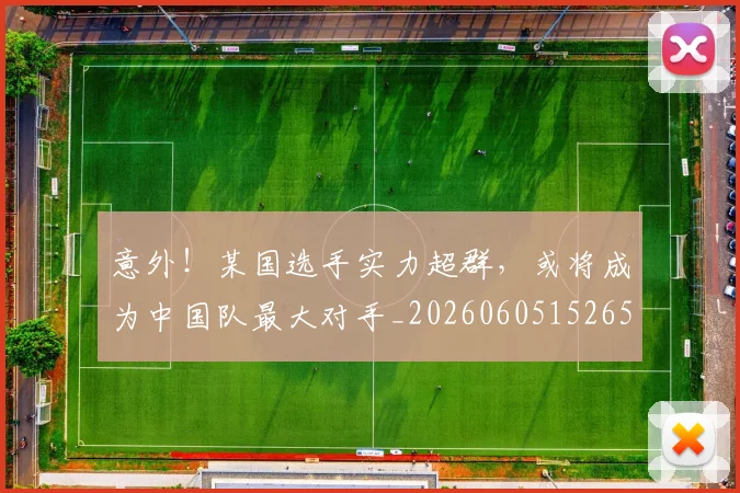 意外！某国选手实力超群，或将成为中国队最大对手_20260605152658