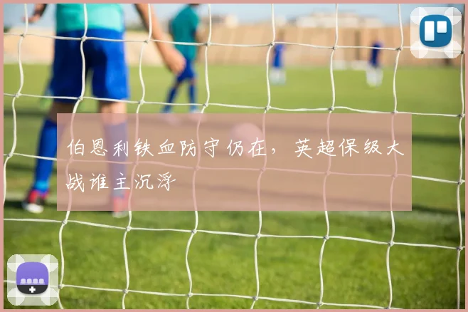 伯恩利铁血防守仍在，英超保级大战谁主沉浮