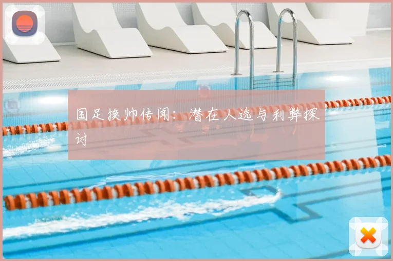 国足换帅传闻：潜在人选与利弊探讨