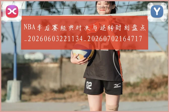 NBA季后赛经典对决与逆转时刻盘点_20260603221134_20260702164717