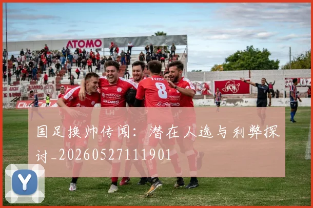 国足换帅传闻：潜在人选与利弊探讨_20260527111901