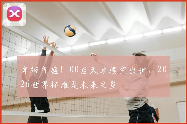 年轻气盛！00后天才横空出世，2026世界杯谁是未来之星