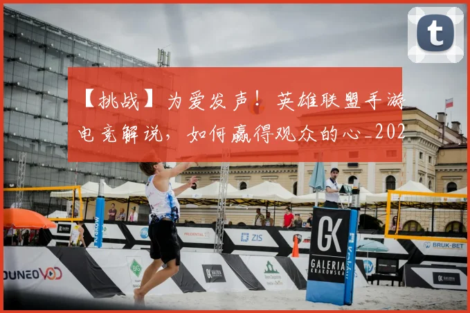 【挑战】为爱发声！英雄联盟手游电竞解说，如何赢得观众的心_20260702173210