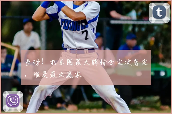 重磅！电竞圈最大牌转会尘埃落定，谁是最大赢家