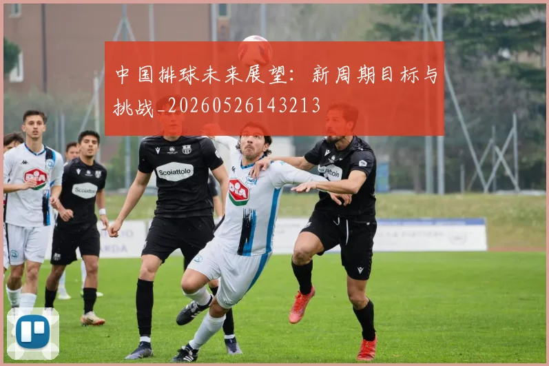 中国排球未来展望：新周期目标与挑战_20260526143213