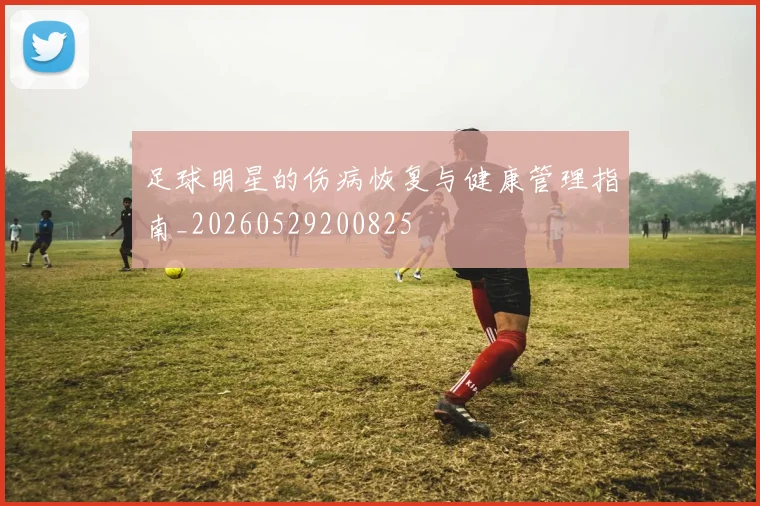 足球明星的伤病恢复与健康管理指南_20260529200825
