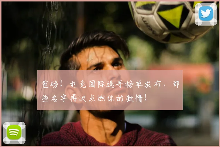 重磅！电竞国际选手榜单发布，那些名字再次点燃你的激情！