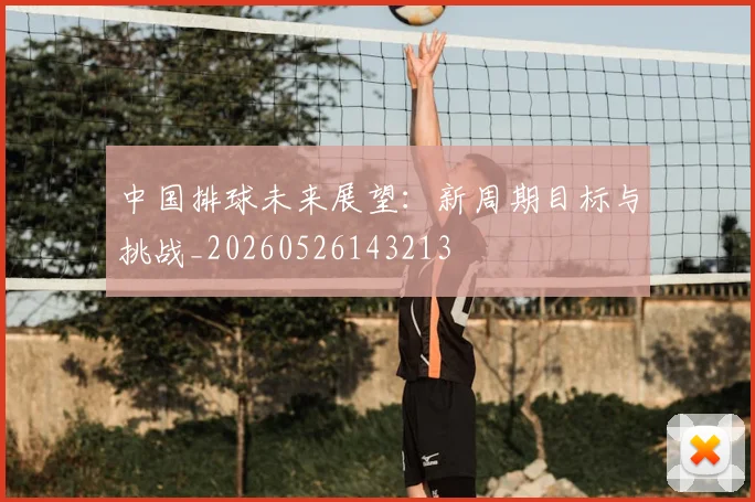 中国排球未来展望：新周期目标与挑战_20260526143213