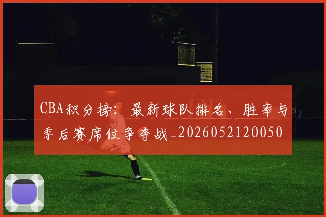 CBA积分榜：最新球队排名、胜率与季后赛席位争夺战_20260521200502