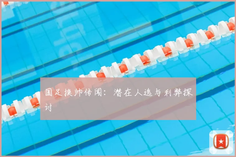 国足换帅传闻：潜在人选与利弊探讨