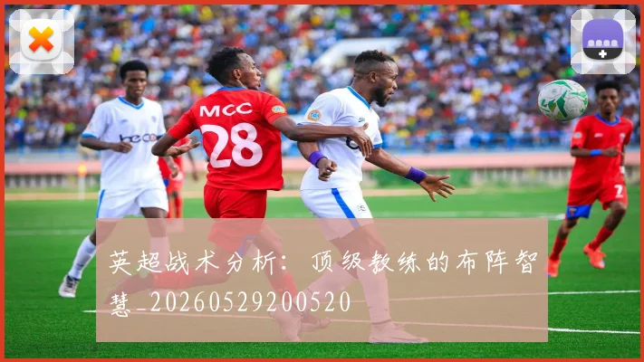 英超战术分析：顶级教练的布阵智慧_20260529200520