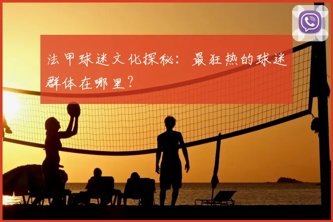 法甲球迷文化探秘：最狂热的球迷群体在哪里？
