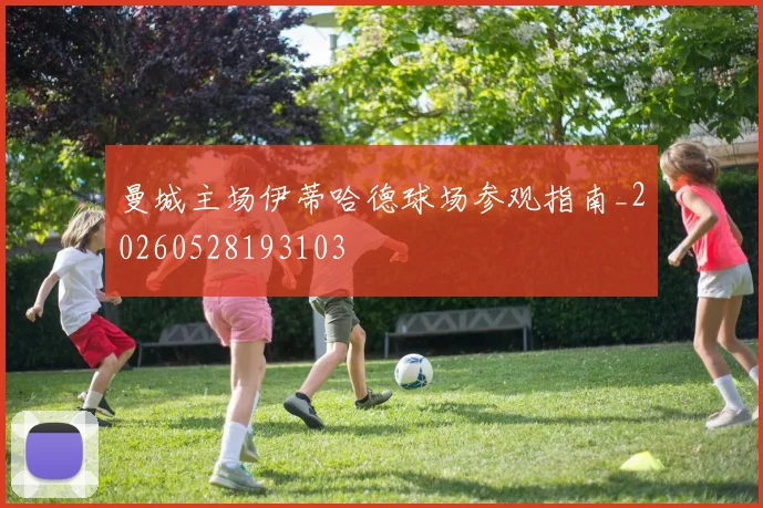 曼城主场伊蒂哈德球场参观指南_20260528193103
